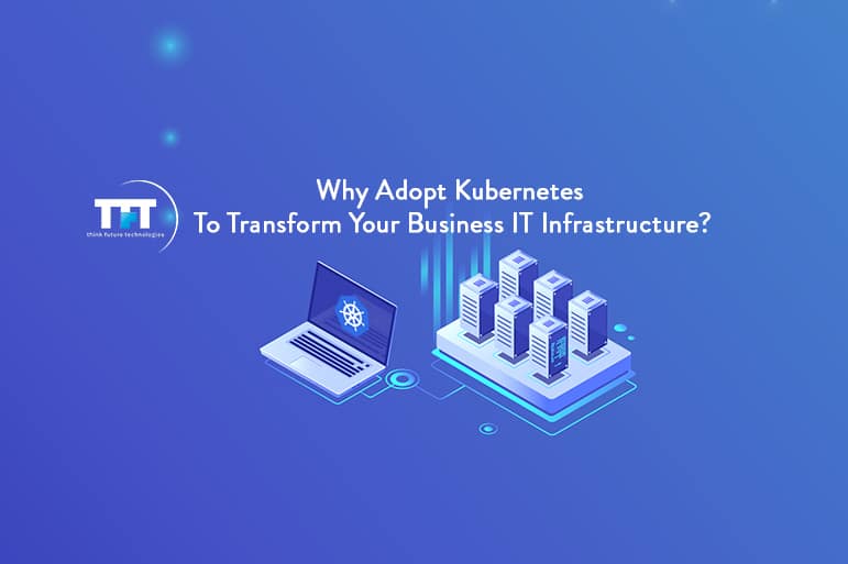 Why Adopt Kubernetes For IT Infrastructure of Your Business? 1 Why Adopt Kubernetes To Transform Your Business IT Infrastructure