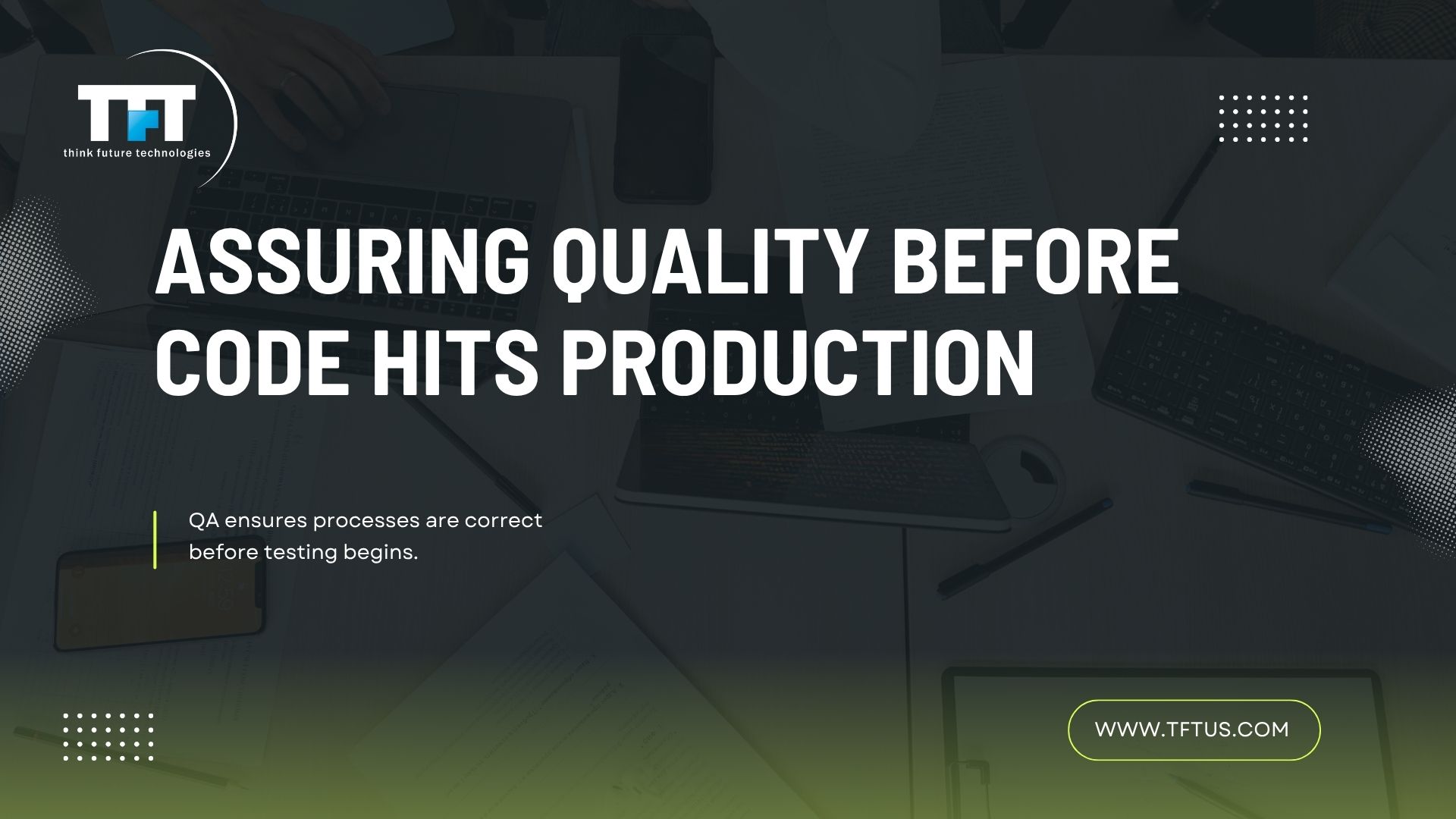 What Is Quality Assurance in Software Testing? Definition & Key Processes 1 Dark banner slide titled ‘Assuring Quality Before Code Hits Production’ with TFT Think Future Technologies logo. A desk workspace background with laptops and documents is overlaid with text stating that QA ensures processes are correct before testing begins, and a website link in the bottom-right corner.”