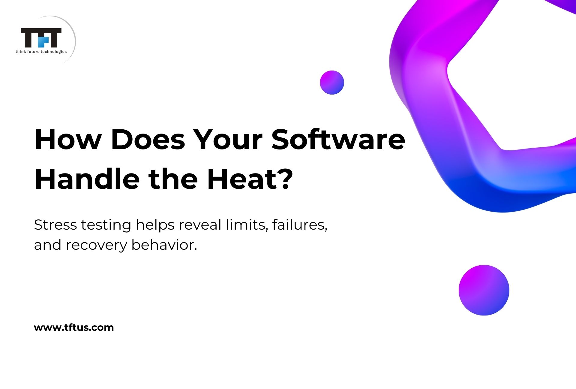 What Is Stress Testing in Software Testing? Definition, Process & Examples 1 “White slide titled ‘How Does Your Software Handle the Heat?’ with TFT Think Future Technologies logo. Subtext explains that stress testing reveals limits, failures, and recovery behavior, alongside abstract purple and blue gradient shapes and the website link at the bottom.”