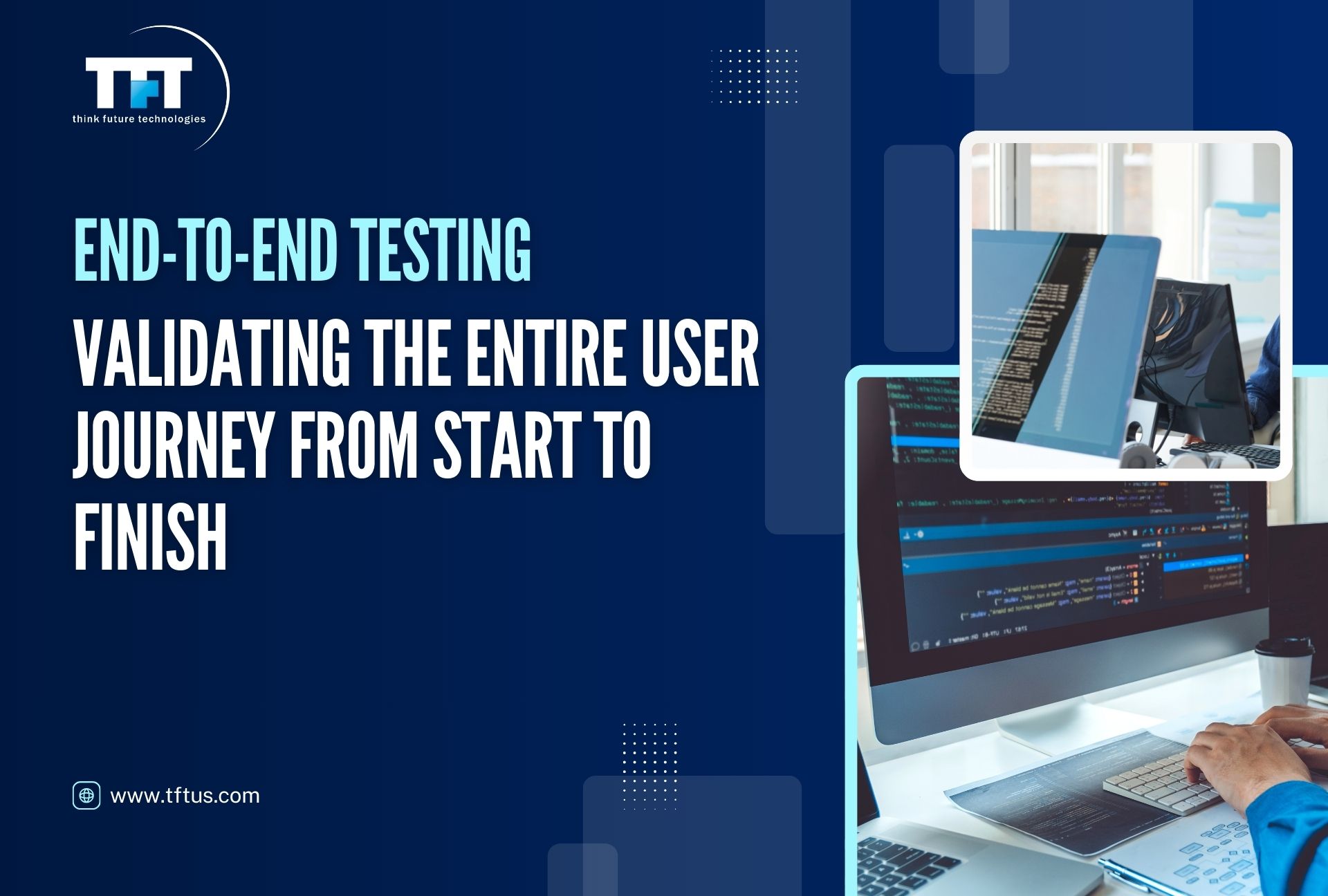 What Is End to End Testing in Software Testing? Process & Examples 1 Dark blue slide with the title ‘End-to-End Testing’ and subtitle ‘Validating the entire user journey from start to finish.’ A TFT Think Future Technologies logo appears in the top-left corner. On the right, a computer screen showing lines of code and a person working at a desk. Website link www.tftus.com at the bottom.”