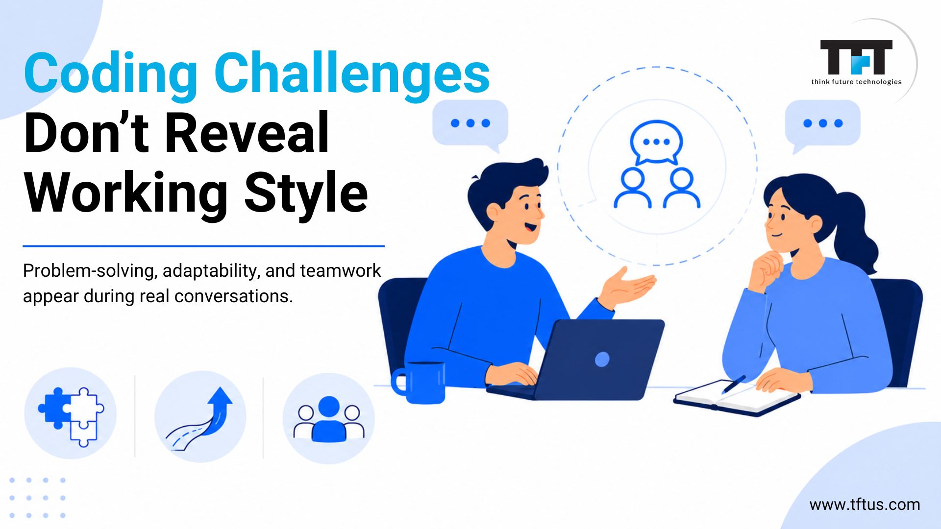 Evaluating Soft Skills in ReactJS Developers: A Complete Guide for Tech Recruiters 7 Illustration of two developers having a discussion during a coding interview or collaboration session. Large heading reads “Coding Challenges Don’t Reveal Working Style.” Supporting text explains that problem-solving, adaptability, and teamwork appear during real conversations. Blue-themed design includes communication icons, teamwork symbols, laptops, Think Future Technologies logo, and website URL at the bottom.