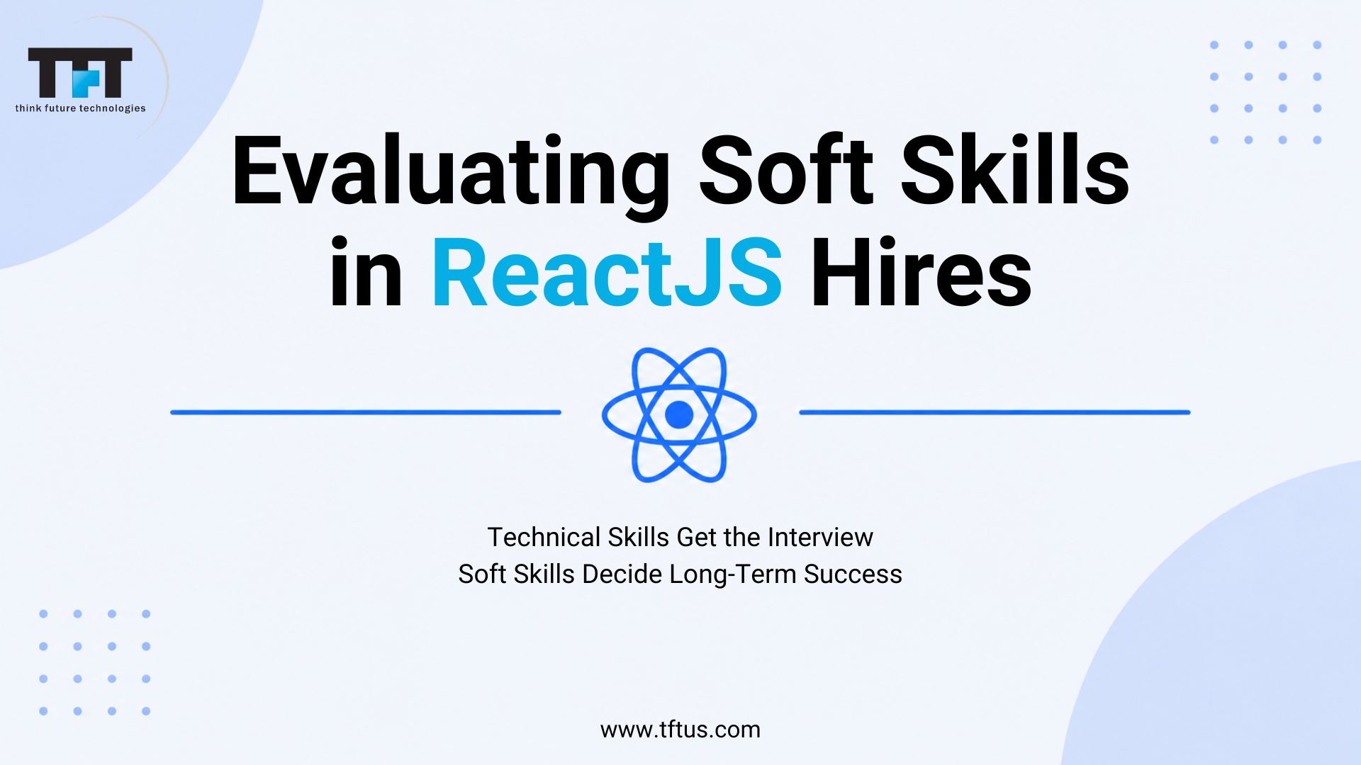 Evaluating Soft Skills in ReactJS Developers: A Complete Guide for Tech Recruiters 1 Cover graphic for an article about hiring and teamwork in frontend development. Large heading reads “Evaluating Soft Skills in ReactJS Hires.” Supporting text states, “Technical Skills Get the Interview, Soft Skills Decide Long-Term Success.” Minimal blue-and-white design features the React logo, Think Future Technologies branding, and website URL at the bottom.